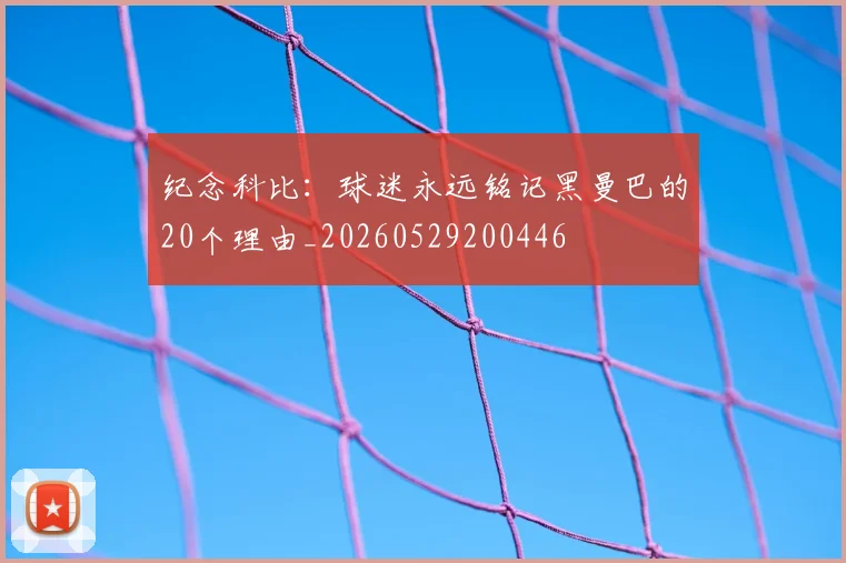 纪念科比:球迷永远铭记黑曼巴的20个理由_20260529200446
