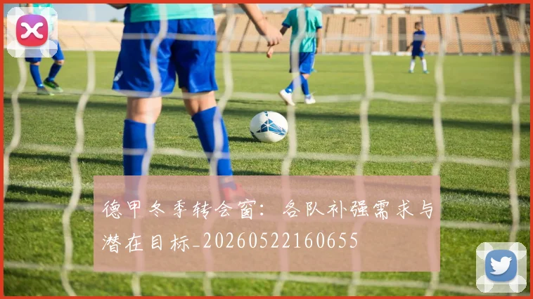 德甲冬季转会窗:各队补强需求与潜在目标_20260522160655