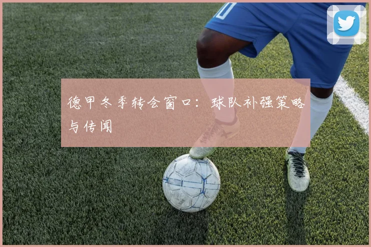 德甲冬季转会窗口：球队补强策略与传闻