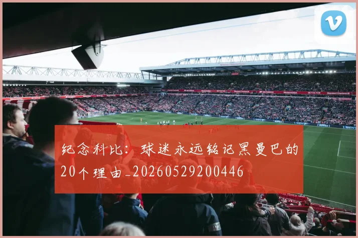 纪念科比：球迷永远铭记黑曼巴的20个理由_20260529200446