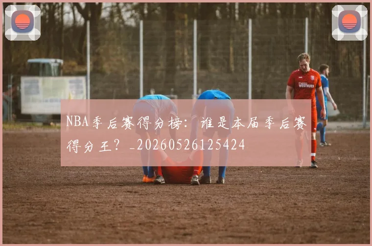 NBA季后赛得分榜:谁是本届季后赛得分王?_20260526125424