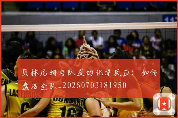 贝林厄姆与队友的化学反应：如何盘活全队_20260703181950